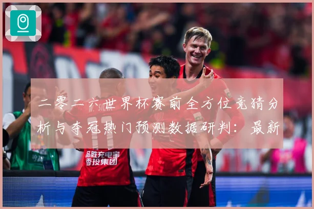 二零二六世界杯赛前全方位竞猜分析与夺冠热门预测数据研判：最新赛事动态与深度分析