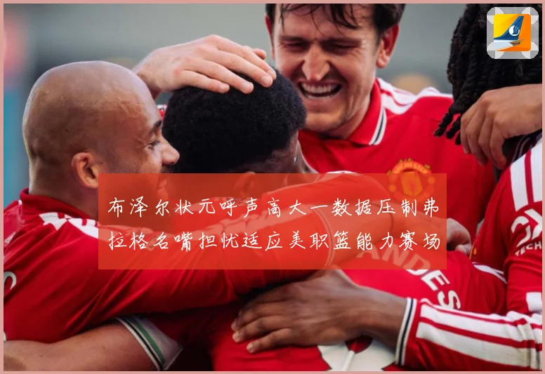 布泽尔状元呼声高大一数据压制弗拉格名嘴担忧适应美职篮能力赛场复盘：最新赛事动态与深度分析