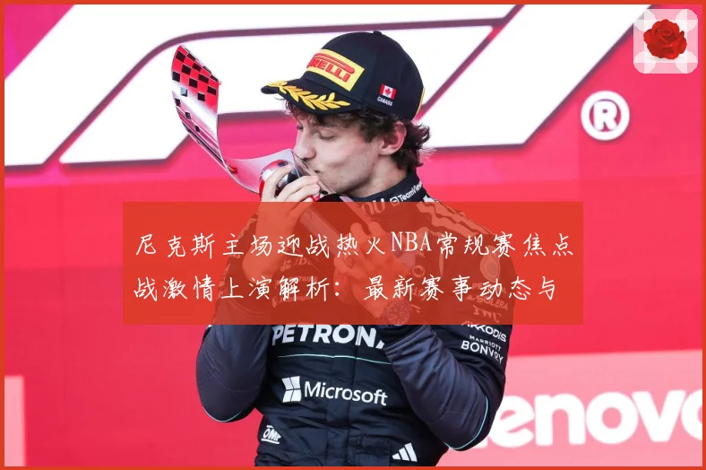 尼克斯主场迎战热火NBA常规赛焦点战激情上演解析：最新赛事动态与深度分析