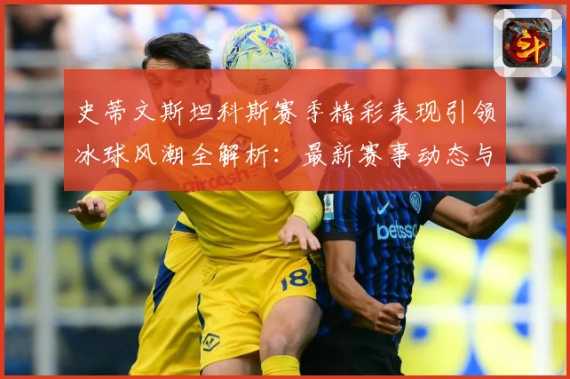 史蒂文斯坦科斯赛季精彩表现引领冰球风潮全解析：最新赛事动态与深度分析