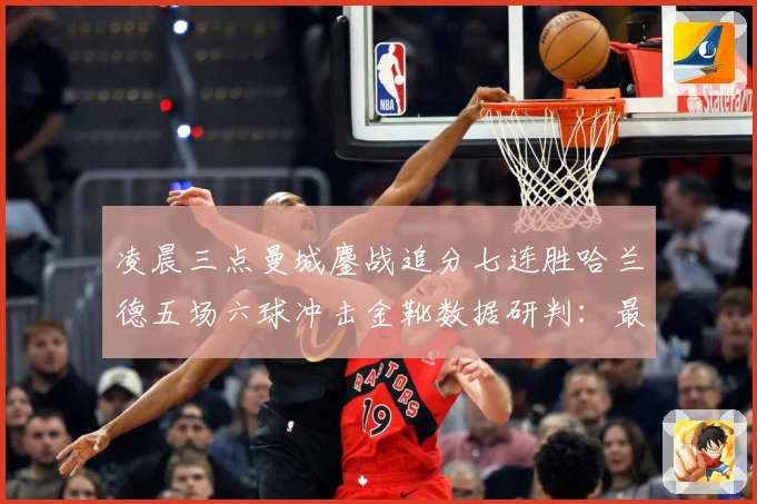 凌晨三点曼城鏖战追分七连胜哈兰德五场六球冲击金靴数据研判：最新赛事动态与深度分析