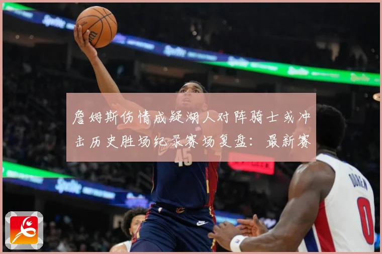 詹姆斯伤情成疑湖人对阵骑士或冲击历史胜场纪录赛场复盘：最新赛事动态与深度分析