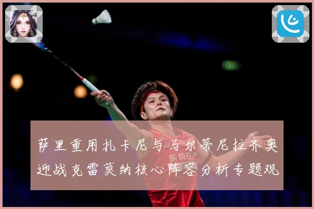 萨里重用扎卡尼与马尔蒂尼拉齐奥迎战克雷莫纳核心阵容分析专题观察：最新赛事动态与深度分析