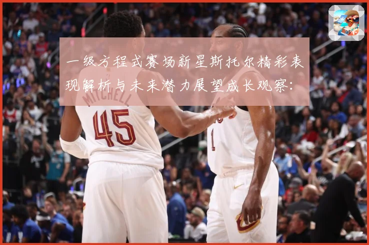 一级方程式赛场新星斯托尔精彩表现解析与未来潜力展望成长观察：最新赛事动态与深度分析
