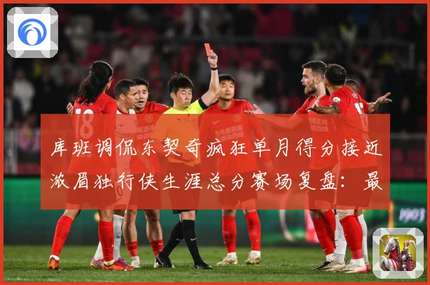 库班调侃东契奇疯狂单月得分接近浓眉独行侠生涯总分赛场复盘：最新赛事动态与深度分析