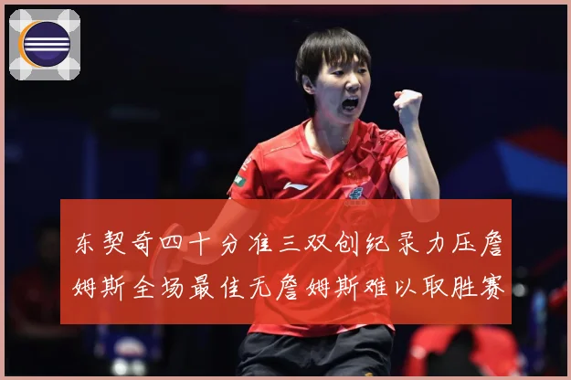 东契奇四十分准三双创纪录力压詹姆斯全场最佳无詹姆斯难以取胜赛场复盘：最新赛事动态与深度分析