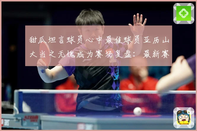 甜瓜坦言球员心中最佳球员亚历山大当之无愧成为赛场复盘：最新赛事动态与深度分析