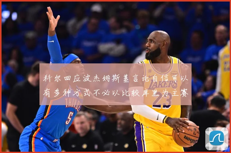 科尔回应波杰姆斯基言论自信可以有多种方式不必以比较库里为主赛场复盘：最新赛事动态与深度分析