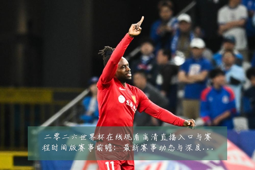 二零二六世界杯在线观看高清直播入口与赛程时间版赛事前瞻:最新赛事动态与深度分析