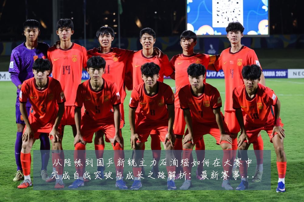 从陪练到国乒新锐主力石洵瑶如何在大赛中完成自我突破与成长之路解析:最新赛事动态与深度分析