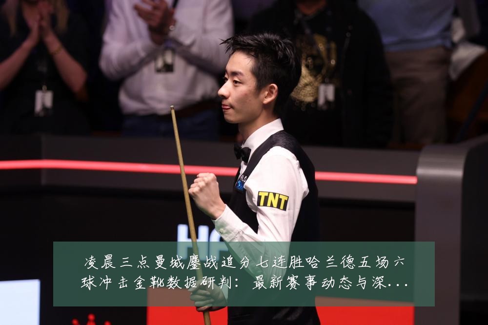 凌晨三点曼城鏖战追分七连胜哈兰德五场六球冲击金靴数据研判:最新赛事动态与深度分析