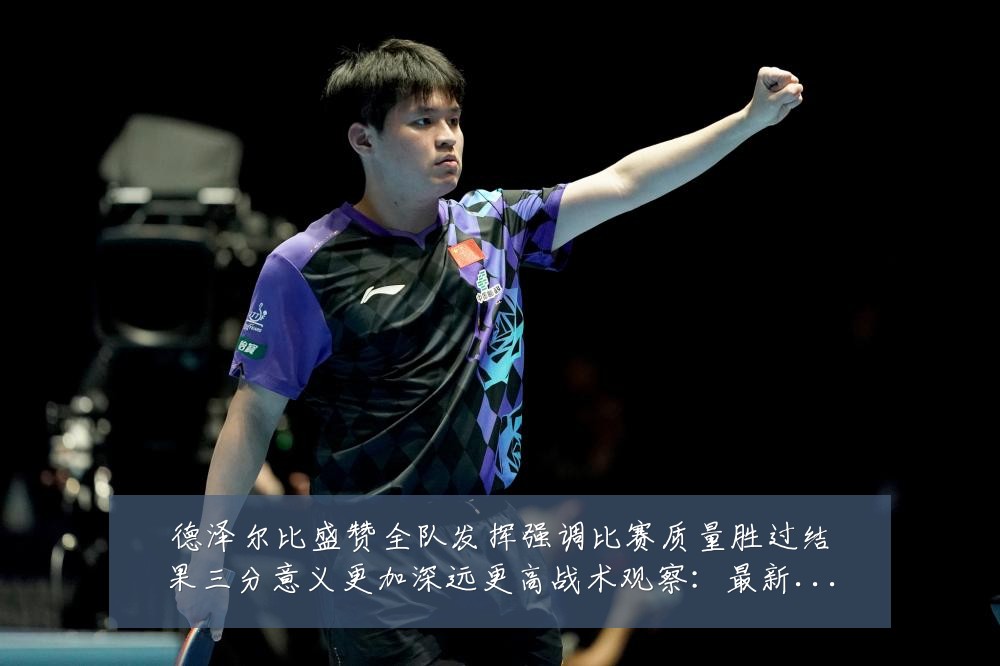德泽尔比盛赞全队发挥强调比赛质量胜过结果三分意义更加深远更高战术观察:最新赛事动态与深度分析