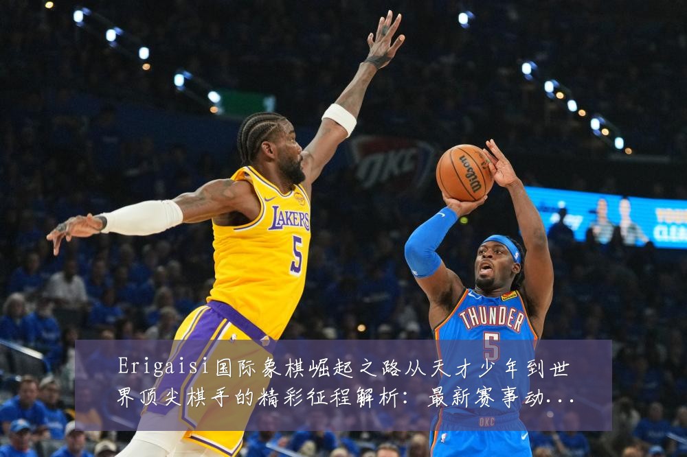 Erigaisi国际象棋崛起之路从天才少年到世界顶尖棋手的精彩征程解析:最新赛事动态与深度分析