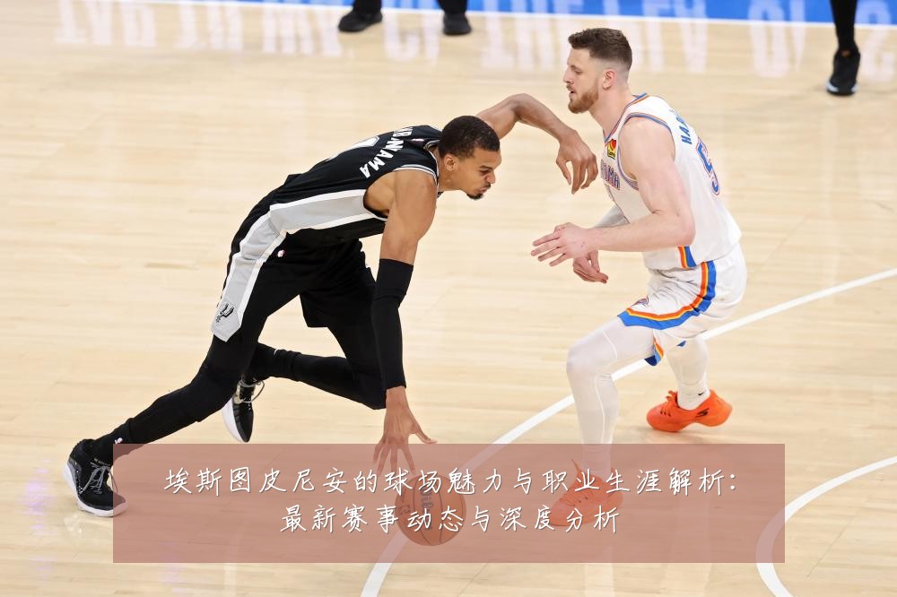 埃斯图皮尼安的球场魅力与职业生涯解析:最新赛事动态与深度分析