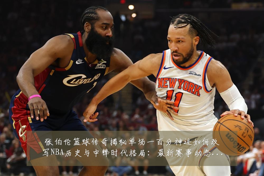 张伯伦篮球传奇揭秘单场一百分神迹如何改写NBA历史与中锋时代格局:最新赛事动态与深度分析