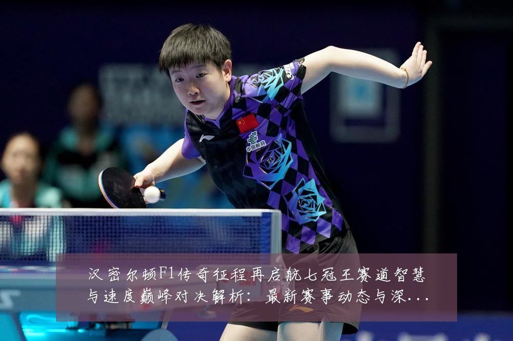汉密尔顿F1传奇征程再启航七冠王赛道智慧与速度巅峰对决解析:最新赛事动态与深度分析